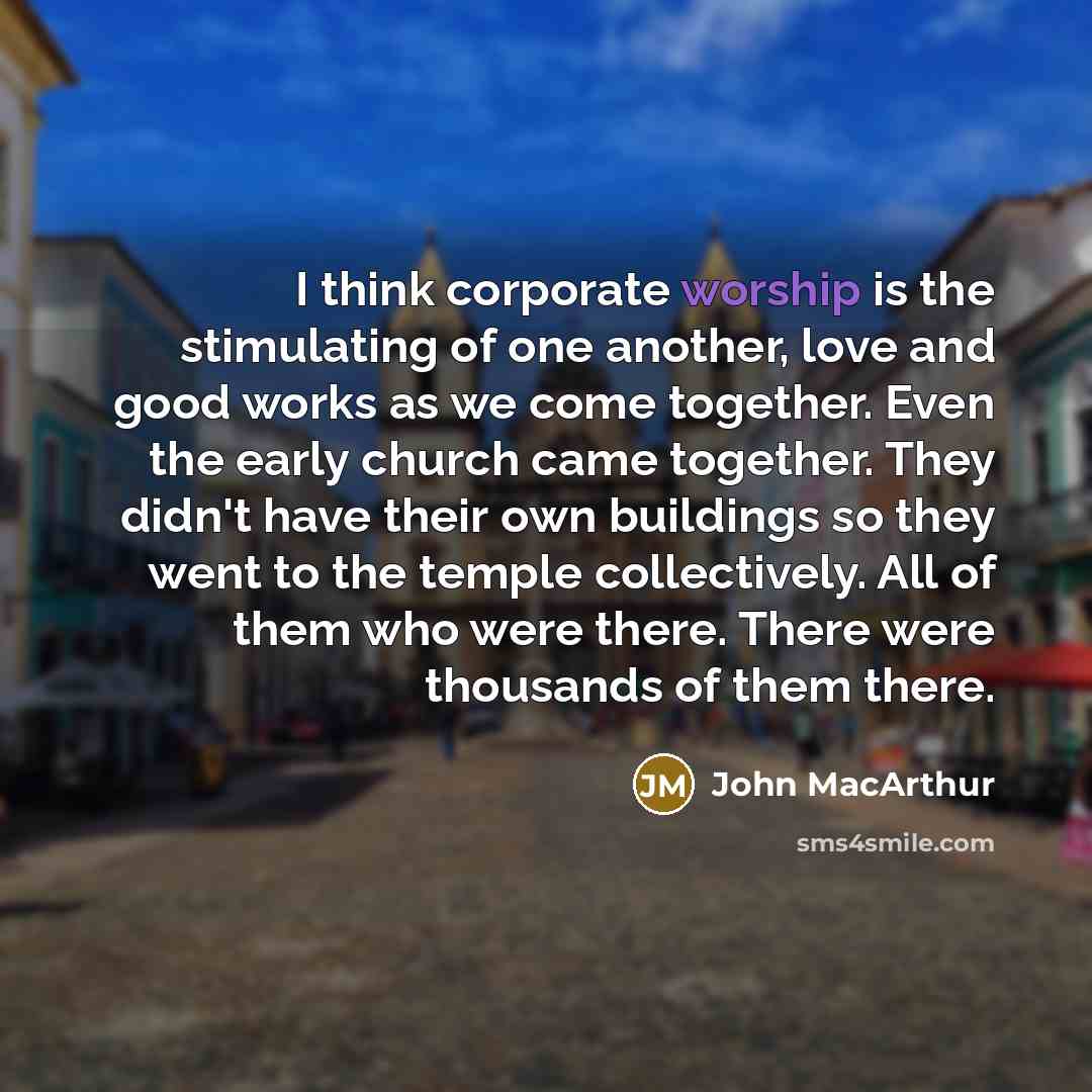 “I think corporate worship is the stimulating of one another,…” quote by John MacArthur