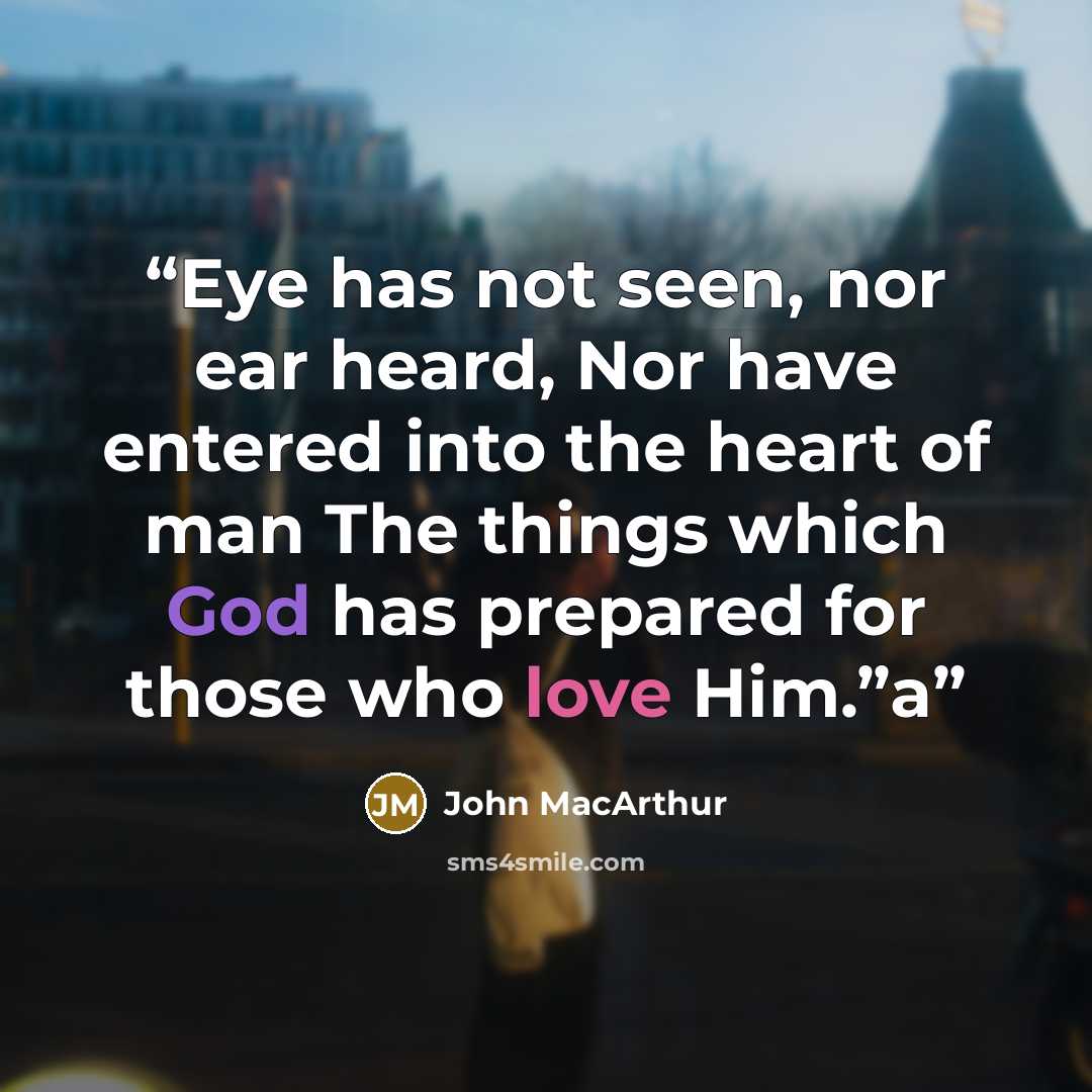 “Eye has not seen, nor ear heard, Nor have entered into the heart of man The things which God has prepared for those who love Him.”a” quote by John MacArthur