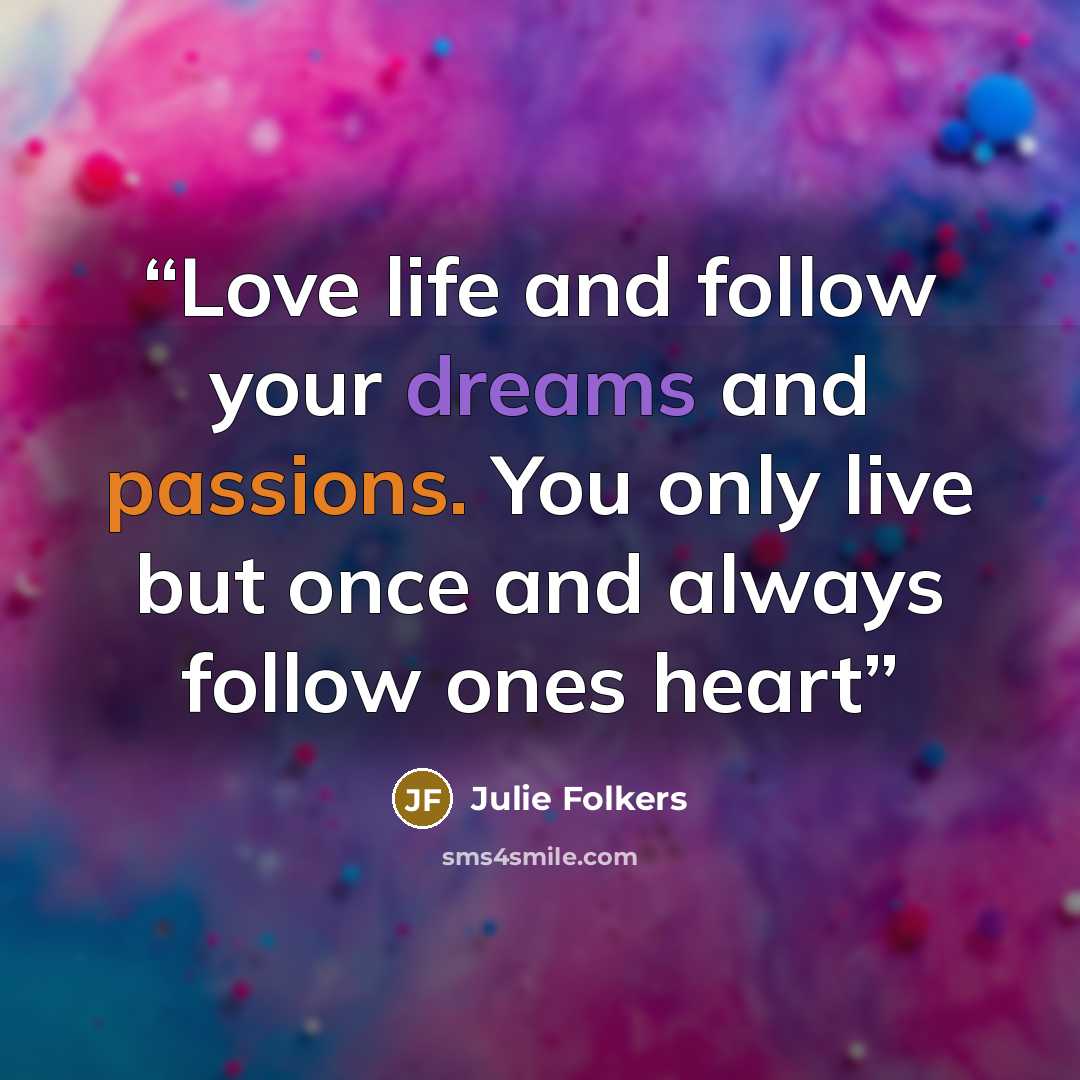 “Love life and follow your dreams and passions. You only live but once and always follow ones heart” quote by Julie Folkers