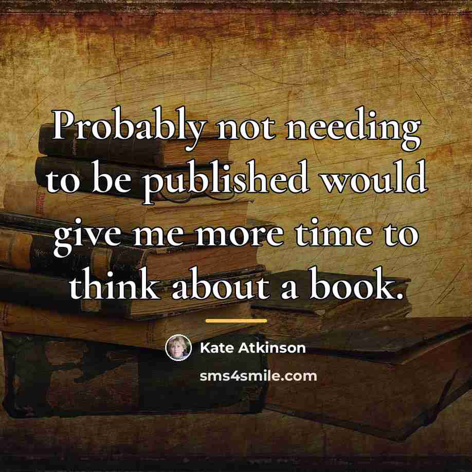“Probably not needing to be published would give me more…” quote by Kate Atkinson