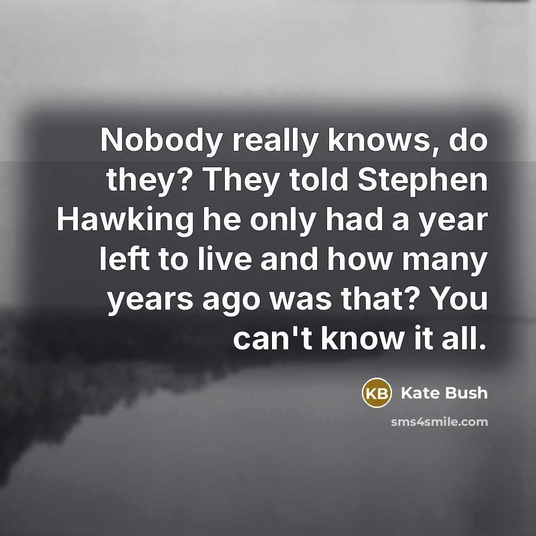 “Nobody really knows, do they? They told Stephen Hawking he…” quote by Kate Bush