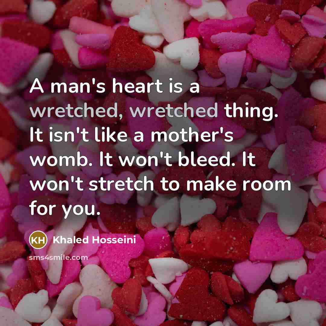“A man's heart is a wretched, wretched thing. It isn't like a mother's womb. It won't bleed. It won't stretch to make room for you.” quote by Khaled Hosseini