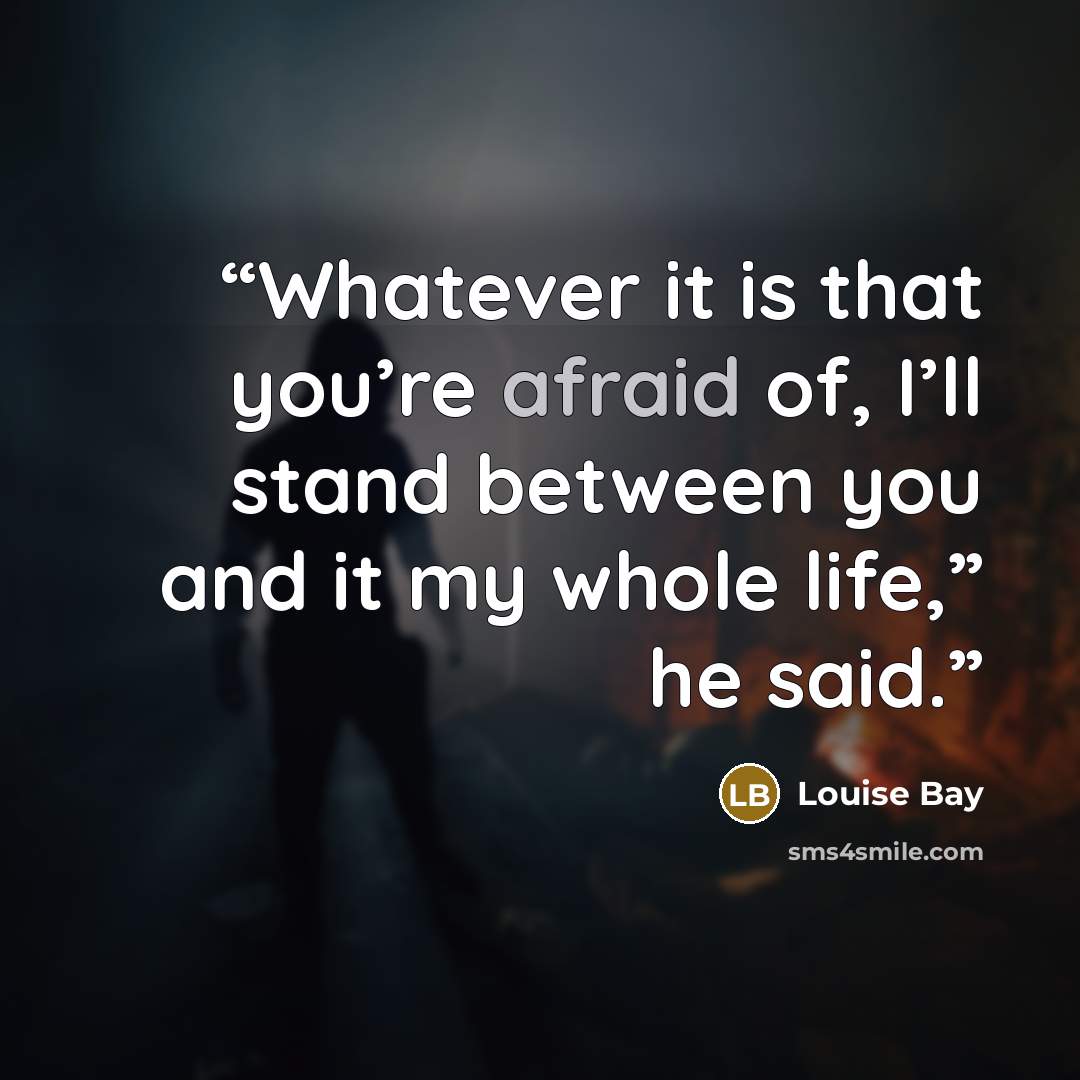 “Whatever it is that you’re afraid of, I’ll stand between you and it my whole life,” he said.” quote by Louise Bay