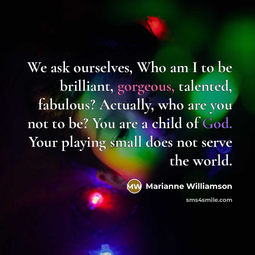 “We ask ourselves, Who am I to be brilliant, gorgeous,…” quote by Marianne Williamson