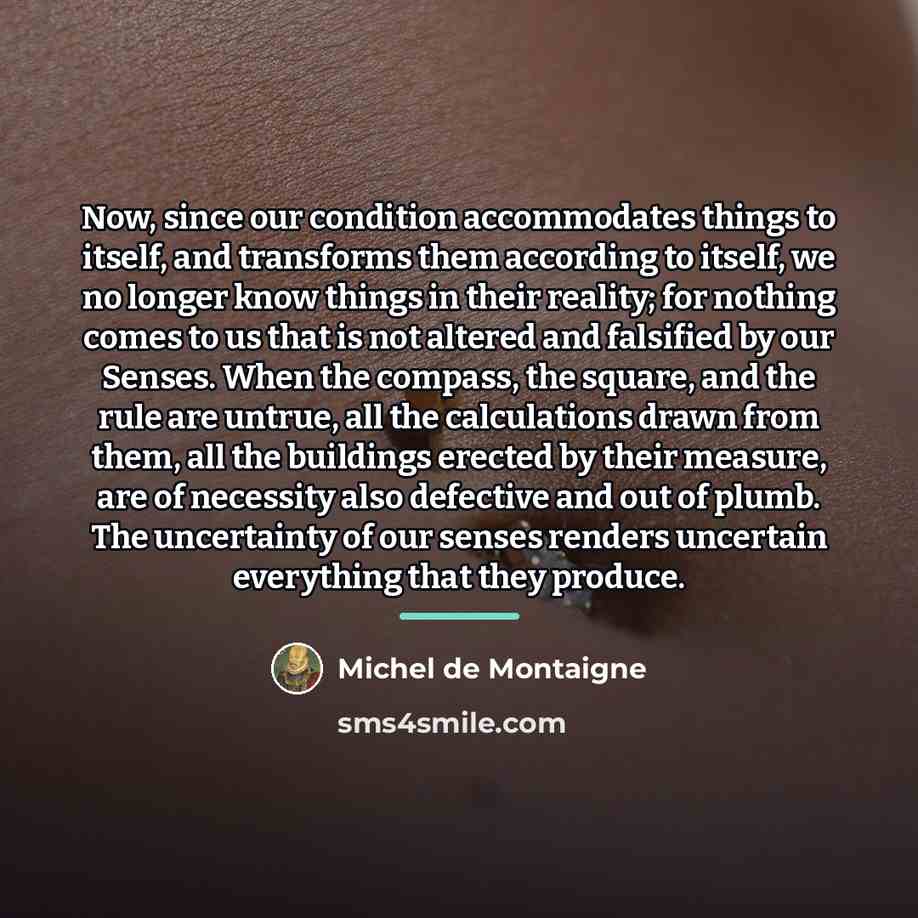 “Now, since our condition accommodates things to itself, and transforms…” quote by Michel de Montaigne