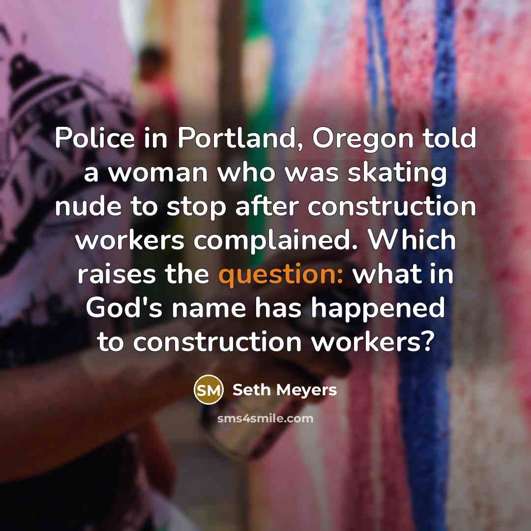 “Police in Portland, Oregon told a woman who was skating nude to stop after construction workers complained. Which raises the question: what in God's name has happened to construction workers?” quote by Seth Meyers