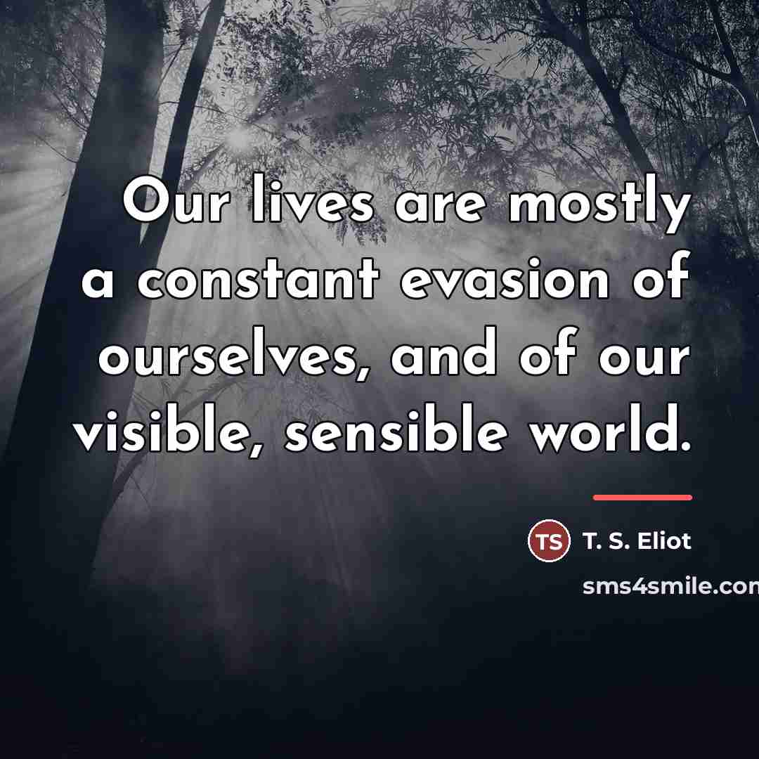 “Our lives are mostly a constant evasion of ourselves, and…” quote by T. S. Eliot