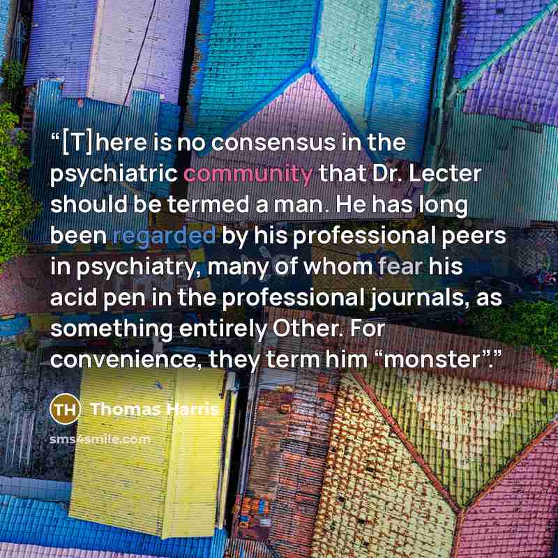 “[T]here is no consensus in the psychiatric community that Dr. Lecter should be termed a man. He has long been regarded by his professional peers in psychiatry, many of whom fear his acid pen in the professional journals, as something entirely Other. For convenience, they term him “monster”.” quote by Thomas Harris