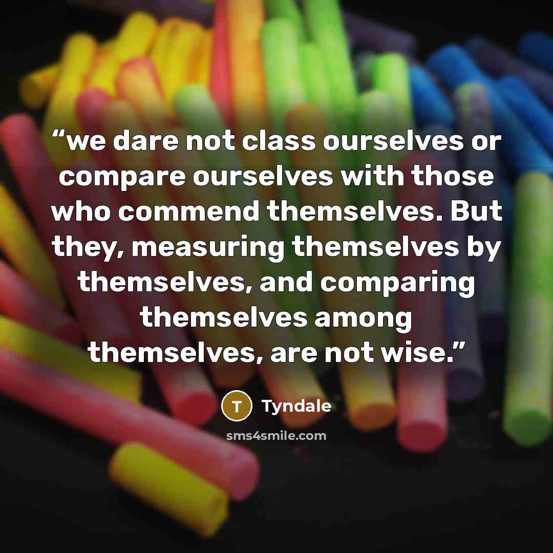 “we dare not class ourselves or compare ourselves with those who commend themselves. But they, measuring themselves by themselves, and comparing themselves among themselves, are not wise.” quote by Tyndale