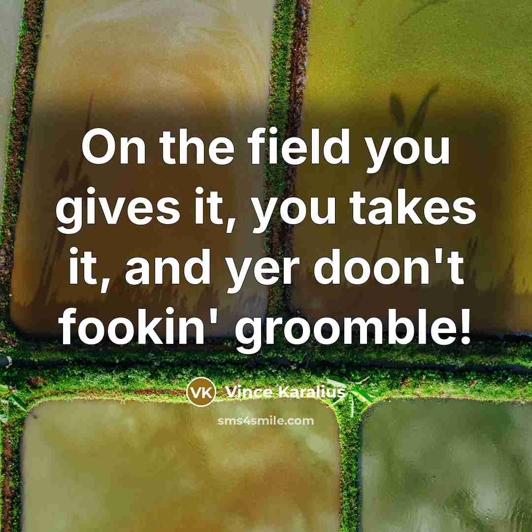 “On the field you gives it, you takes it, and yer doon't fookin' groomble!” quote by Vince Karalius