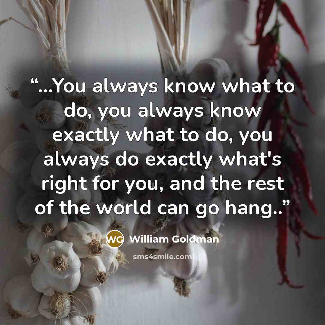 “...You always know what to do, you always know exactly what to do, you always do exactly what's right for you, and the rest of the world can go hang..” quote by William Goldman