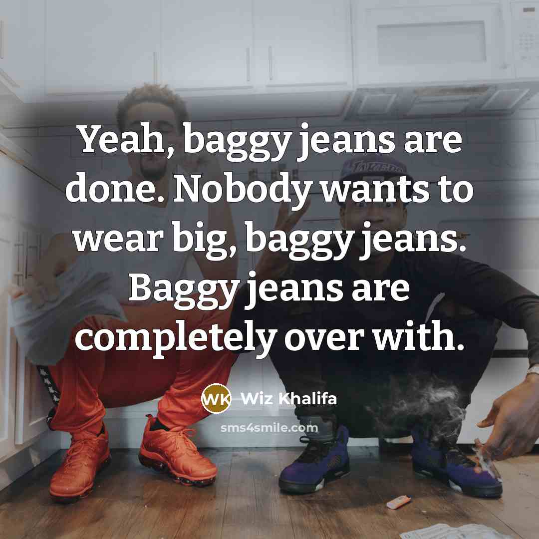 “Yeah, baggy jeans are done. Nobody wants to wear big,…” quote by Wiz Khalifa