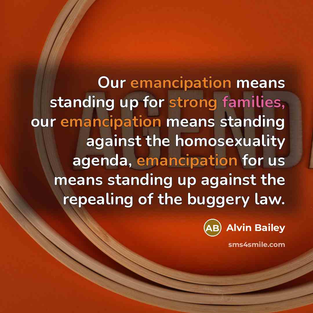 “Our emancipation means standing up for strong families, our emancipation means standing against the homosexuality agenda, emancipation for us means standing up against the repealing of the buggery law.” quote by Alvin Bailey
