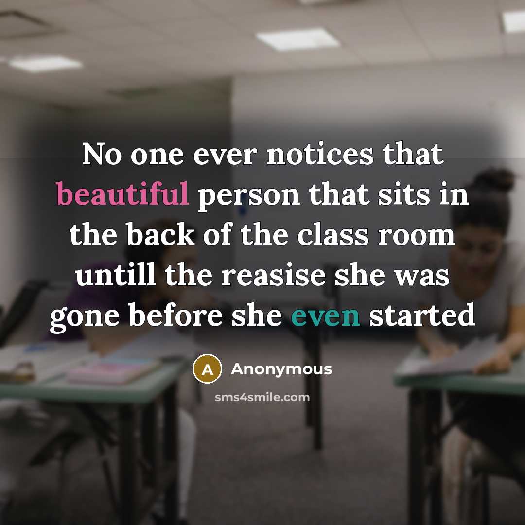 “No one ever notices that beautiful person that sits in the back of the class room untill the reasise she was gone before she even started” quote by Anonymous