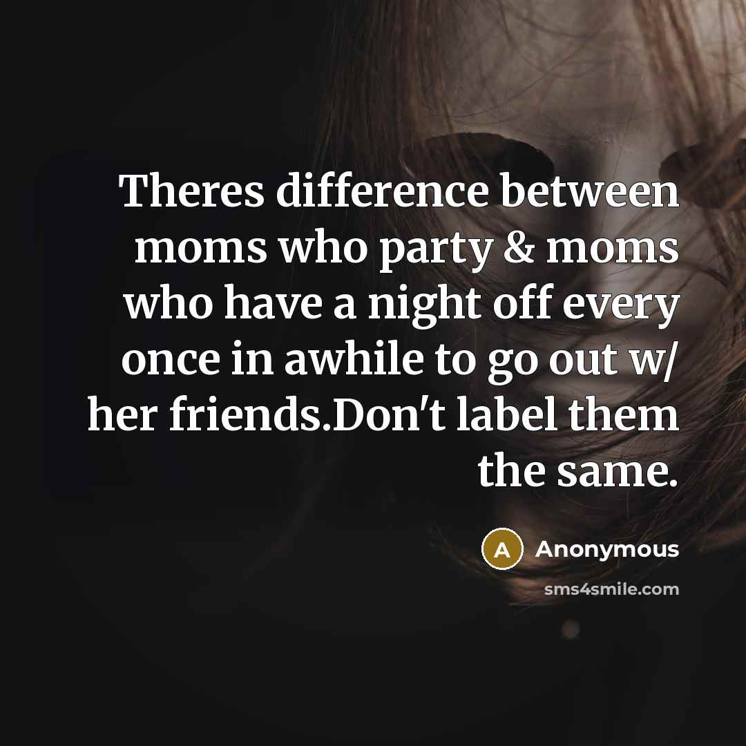 “Theres difference between moms who party & moms who have a night off every once in awhile to go out w/ her friends.Don't label them the same.” quote by Anonymous
