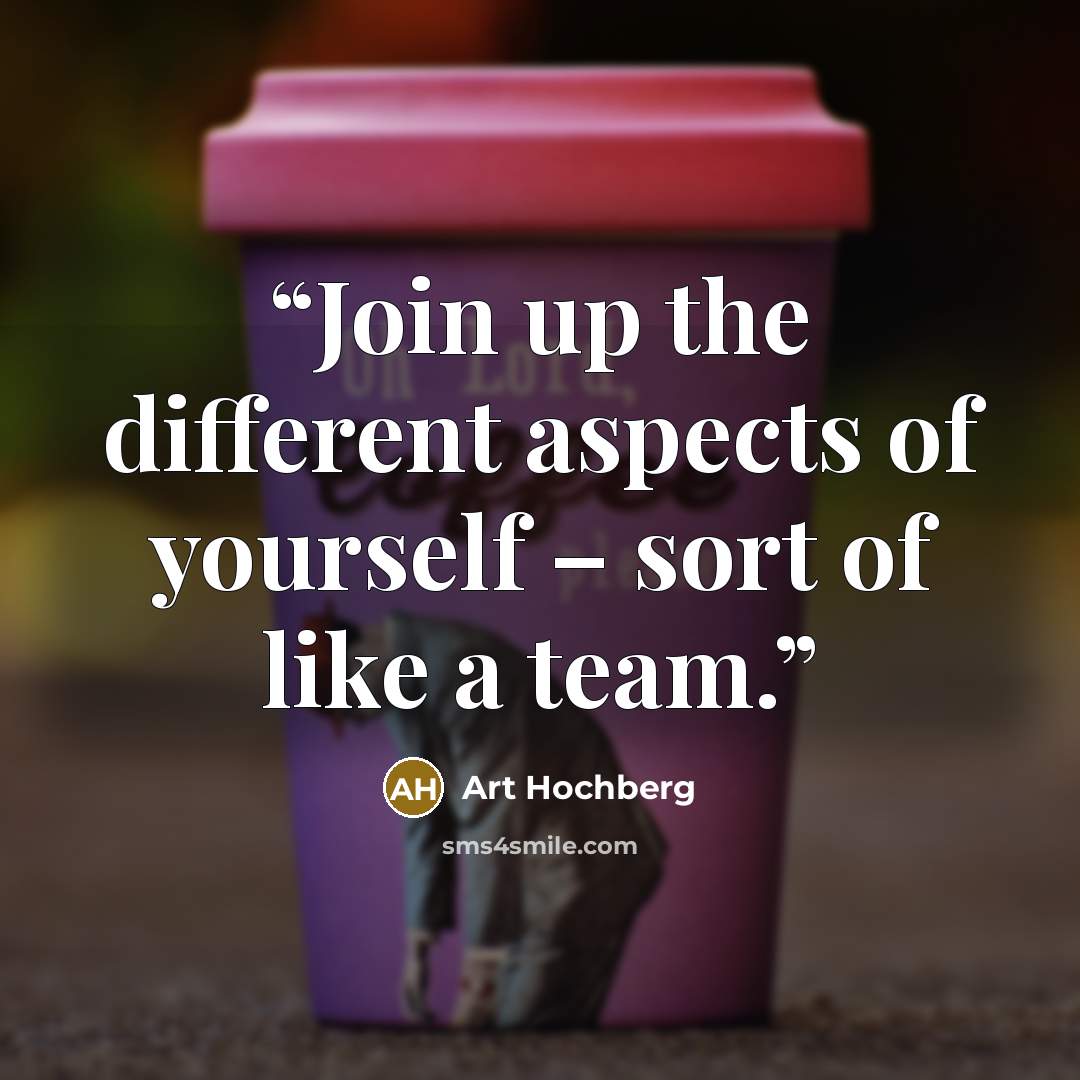 “Join up the different aspects of yourself – sort of like a team.” quote by Art Hochberg