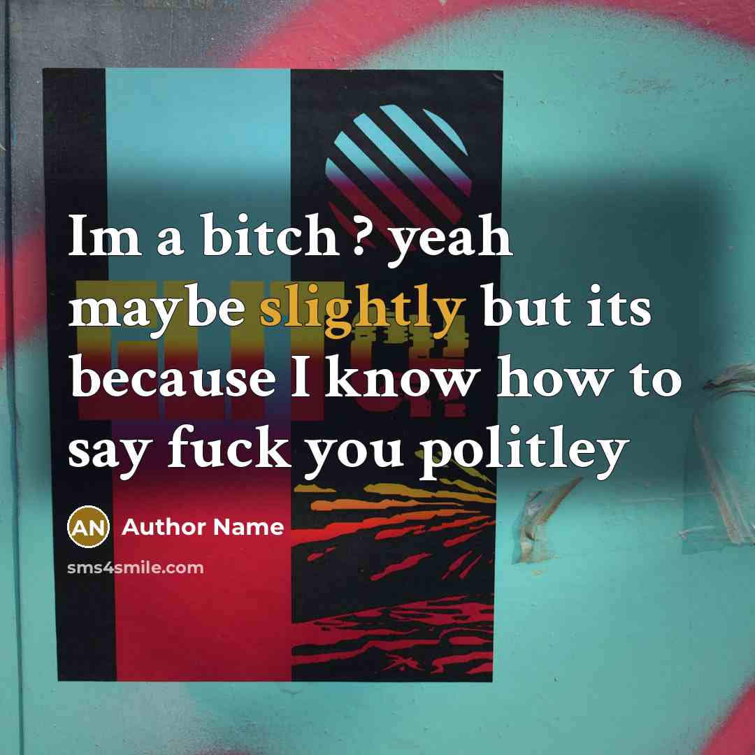 “Im a bitch ? yeah maybe slightly but its because I know how to say fuck you politley” quote by Author Name