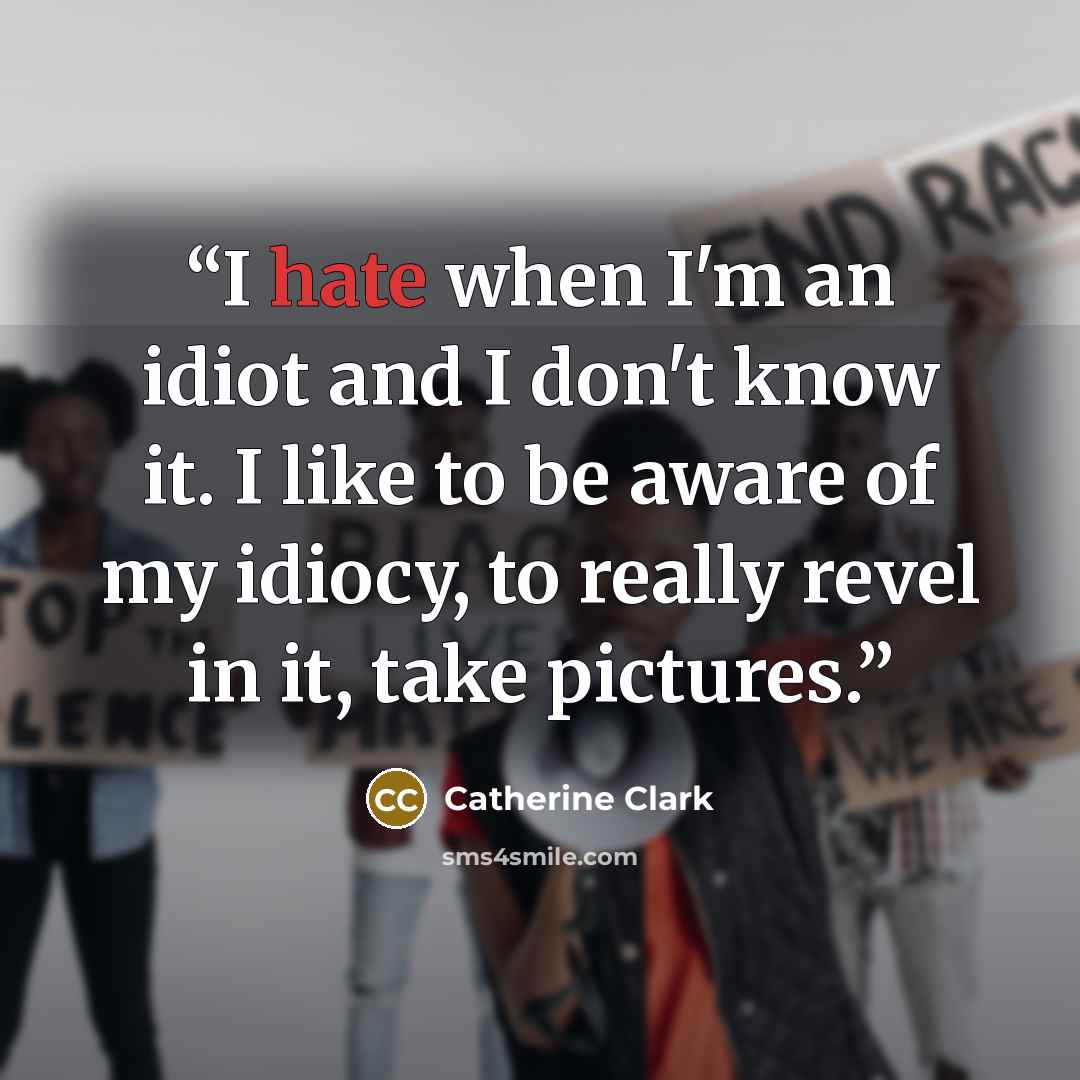 “I hate when I'm an idiot and I don't know it. I like to be aware of my idiocy, to really revel in it, take pictures.” quote by Catherine Clark