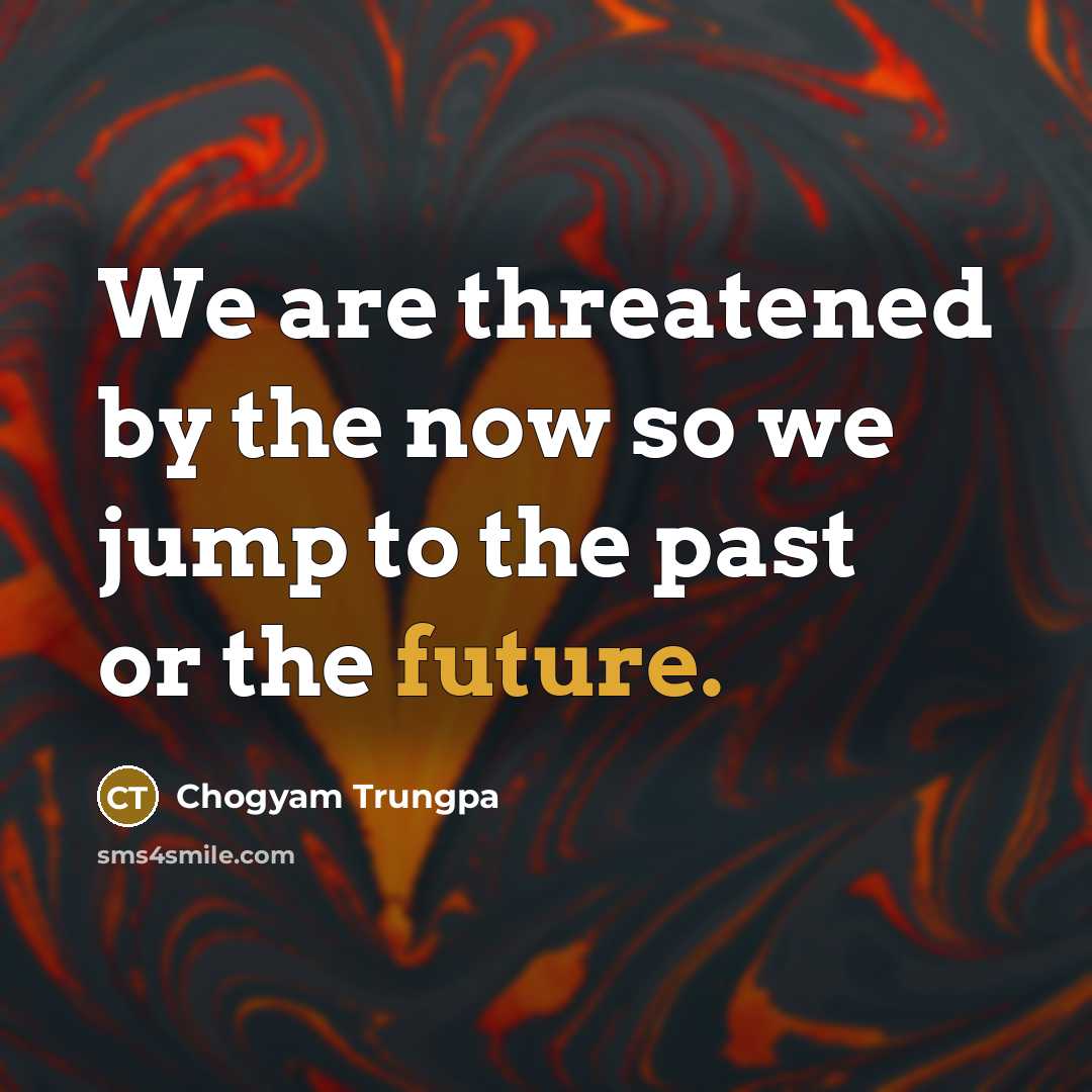 “We are threatened by the now so we jump to…” quote by Chogyam Trungpa