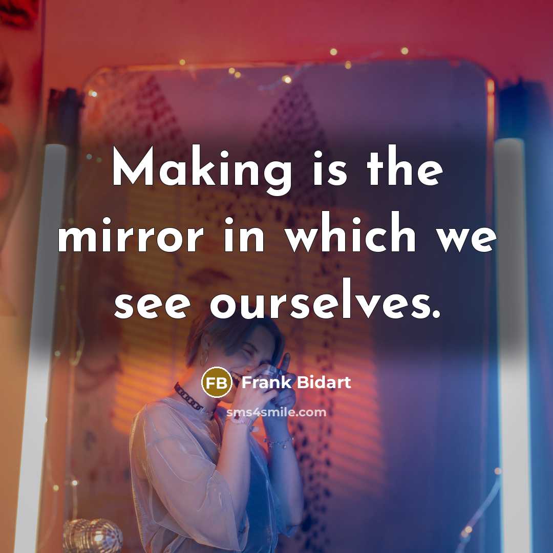“Making is the mirror in which we see ourselves.” quote by Frank Bidart