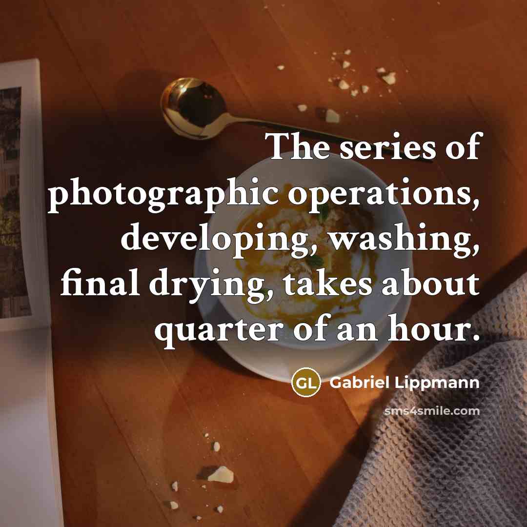 “The series of photographic operations, developing, washing, final drying, takes…” quote by Gabriel Lippmann