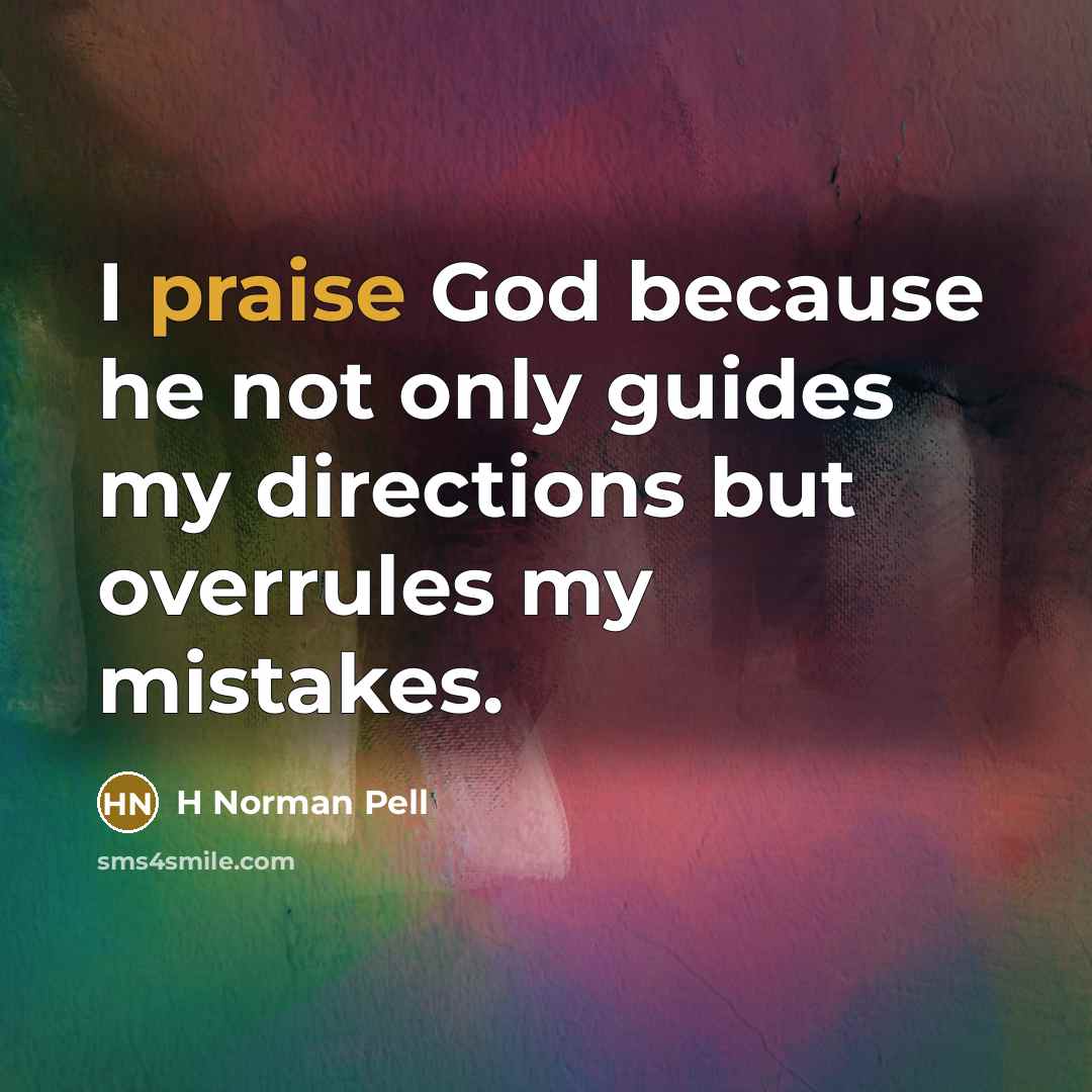 “I praise God because he not only guides my directions but overrules my mistakes.” quote by H Norman Pell