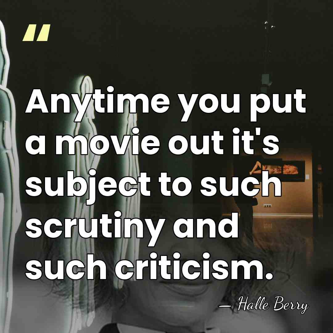 Anytime you put a movie out it's subject to such scrutiny and&hellip; - Halle Berry