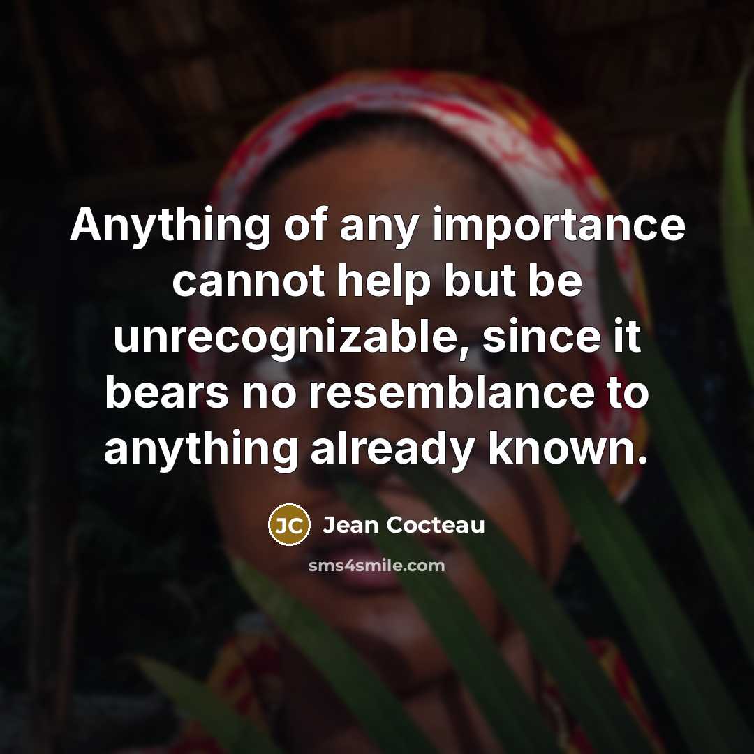 “Anything of any importance cannot help but be unrecognizable, since…” quote by Jean Cocteau