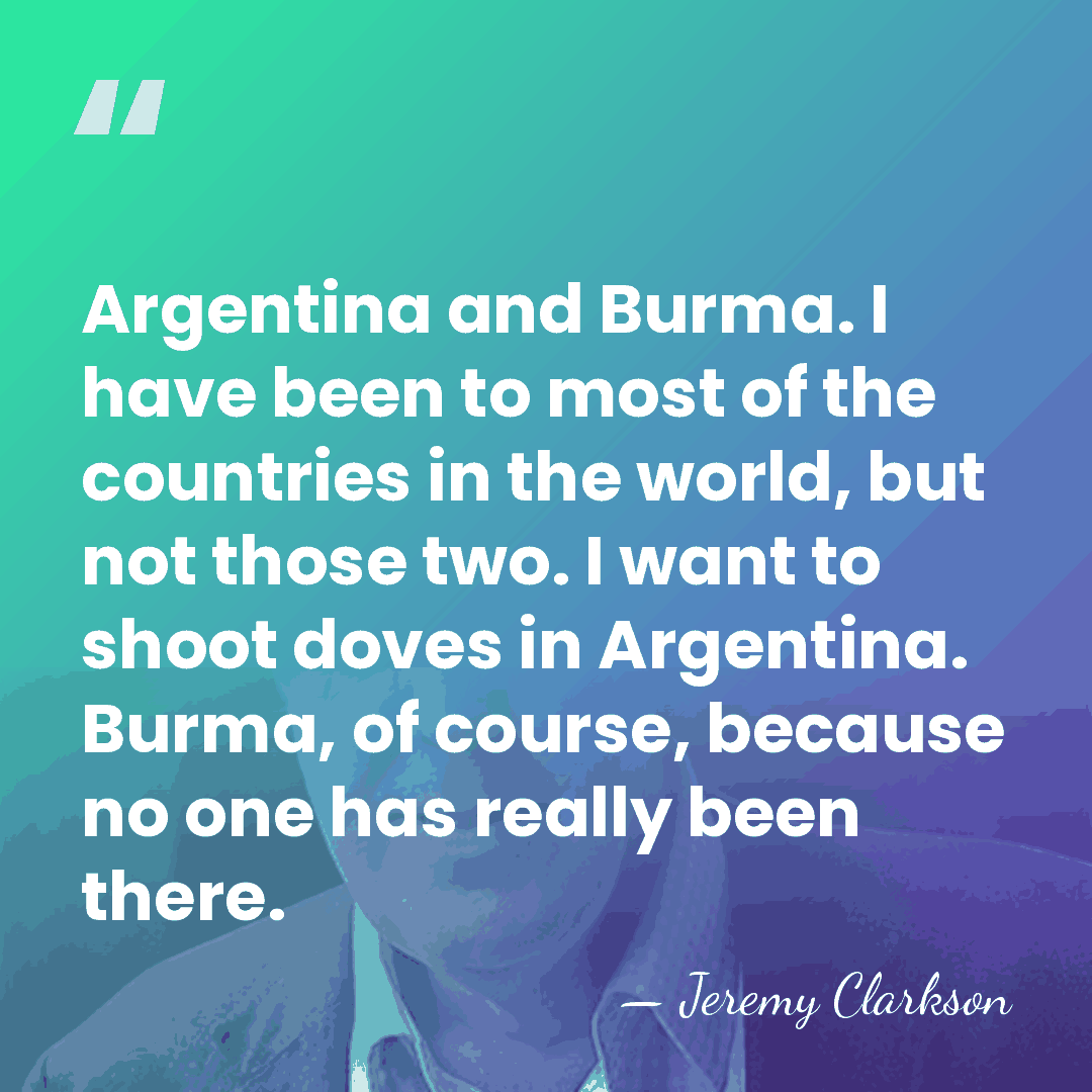Argentina and Burma. I have been to most of the countries in&hellip; - Jeremy Clarkson