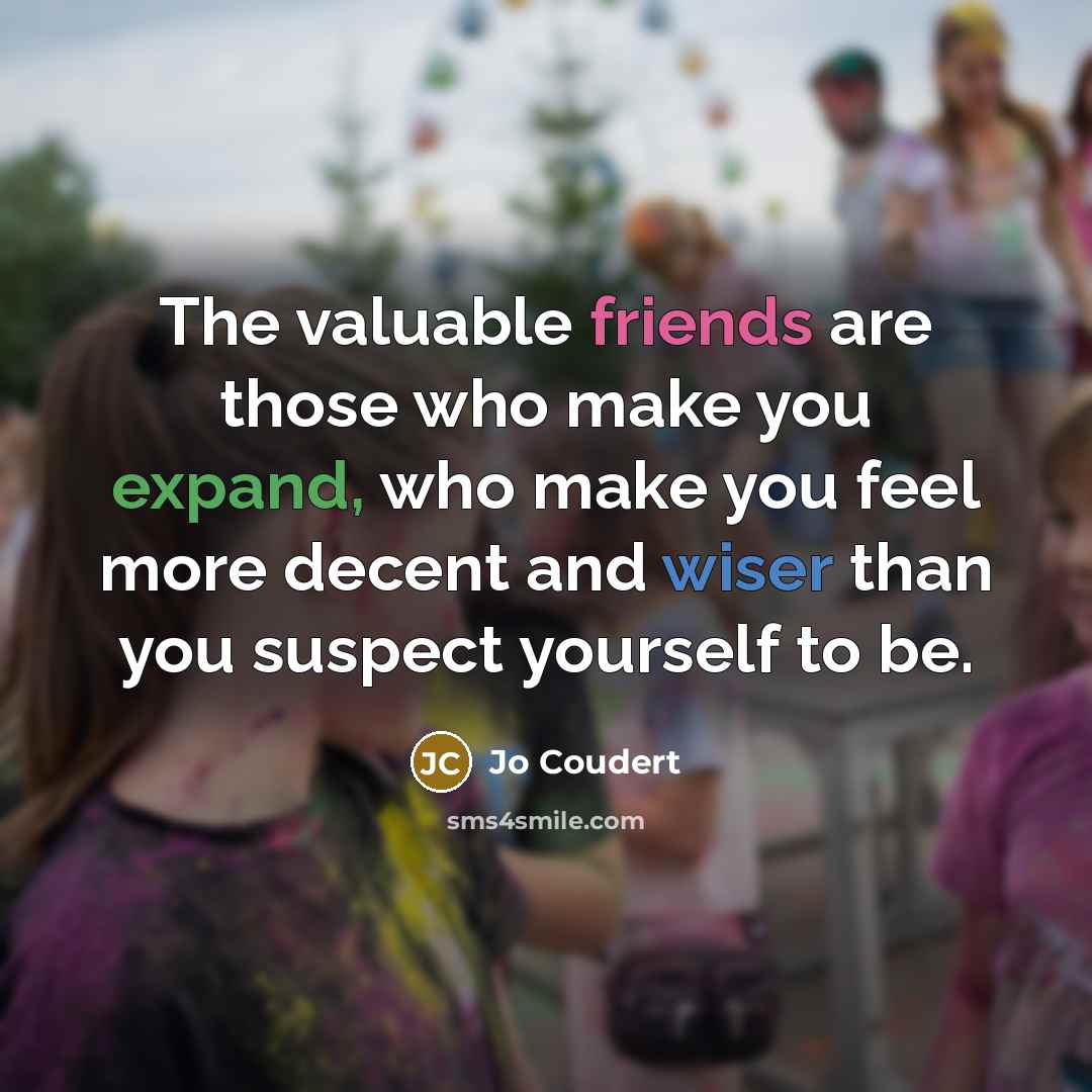 “The valuable friends are those who make you expand, who make you feel more decent and wiser than you suspect yourself to be.” quote by Jo Coudert