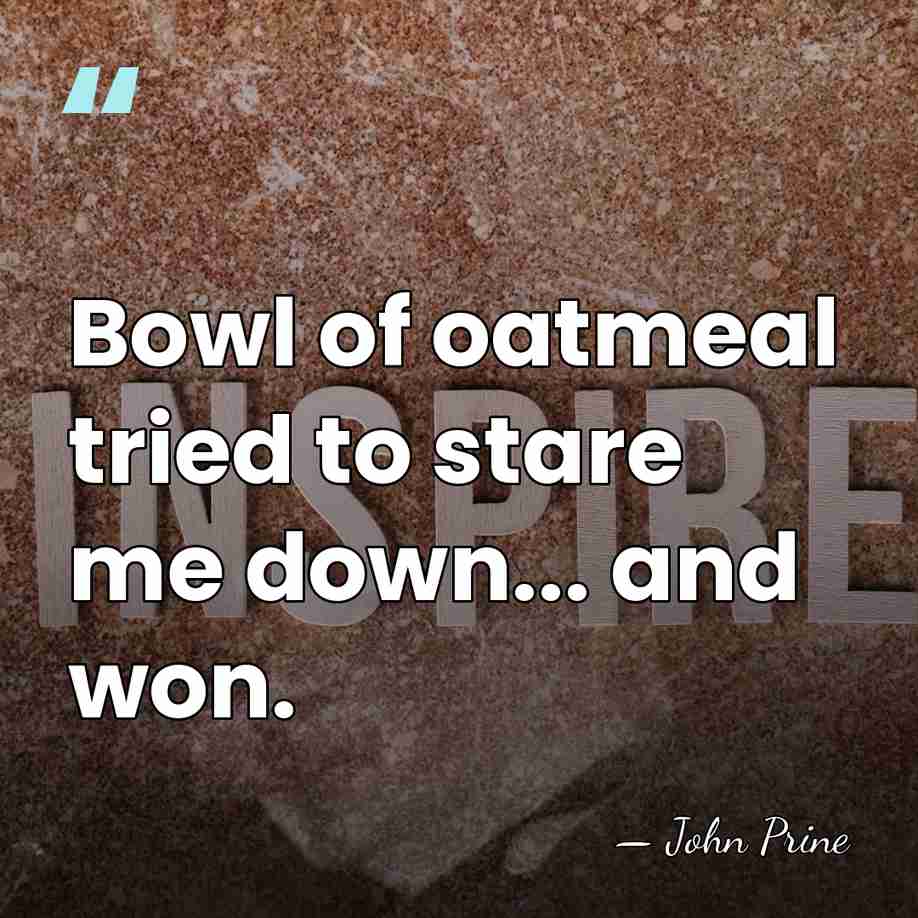 Bowl of oatmeal tried to stare me down... and won. - John Prine