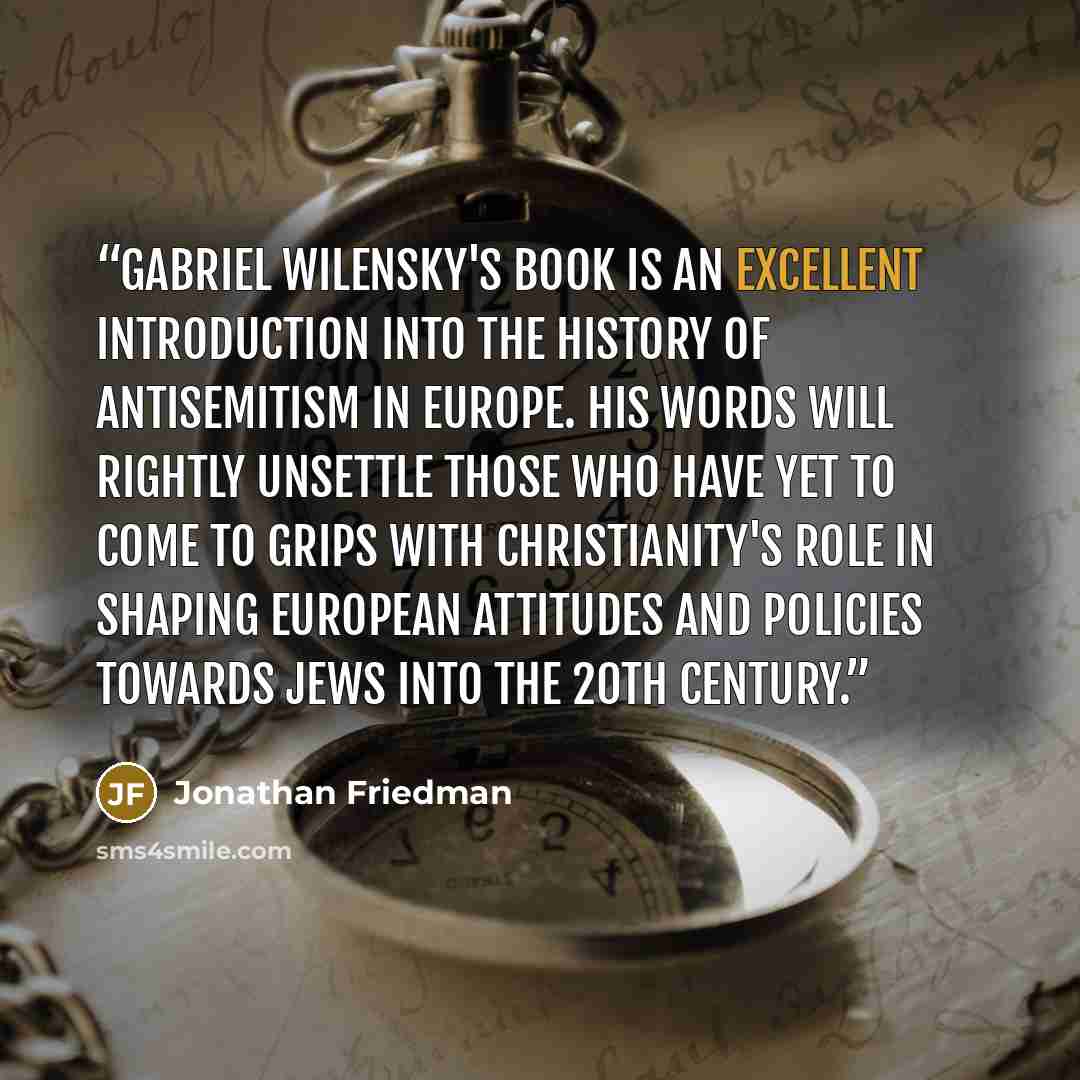 “Gabriel Wilensky's book is an excellent introduction into the history of antisemitism in Europe. His words will rightly unsettle those who have yet to come to grips with Christianity's role in shaping European attitudes and policies towards Jews into the 20th century.” quote by Jonathan Friedman