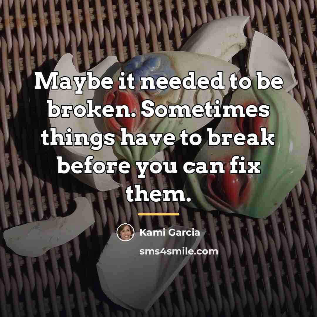 “Maybe it needed to be broken. Sometimes things have to…” quote by Kami Garcia