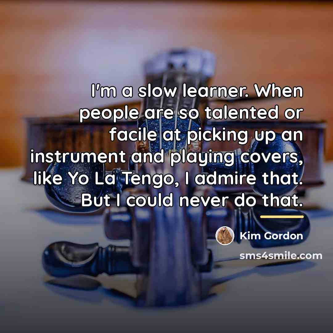 “I'm a slow learner. When people are so talented or…” quote by Kim Gordon