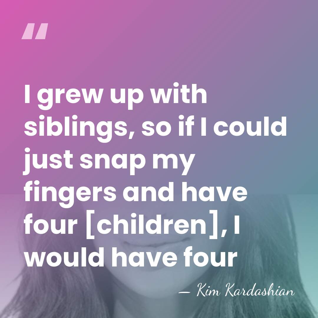 I grew up with siblings, so if I could just snap my&hellip; - Kim Kardashian