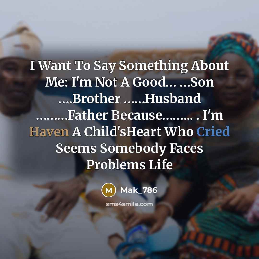 “I Want To Say Something About Me: I'm Not A Good… …Son ….Brother ……Husband ………Father Because……... . I'm Haven A Child'sHeart Who Cried Seems Somebody Faces Problems Life” quote by Mak_786