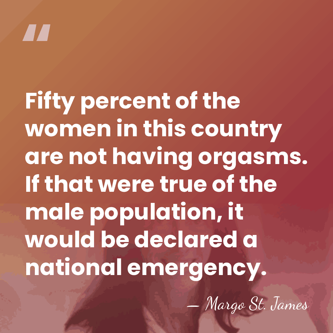 Fifty percent of the women in this country are not having orgasms.&hellip; - Margo St. James