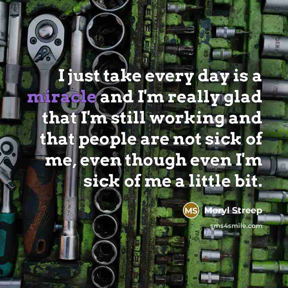“I just take every day is a miracle and I'm…” quote by Meryl Streep