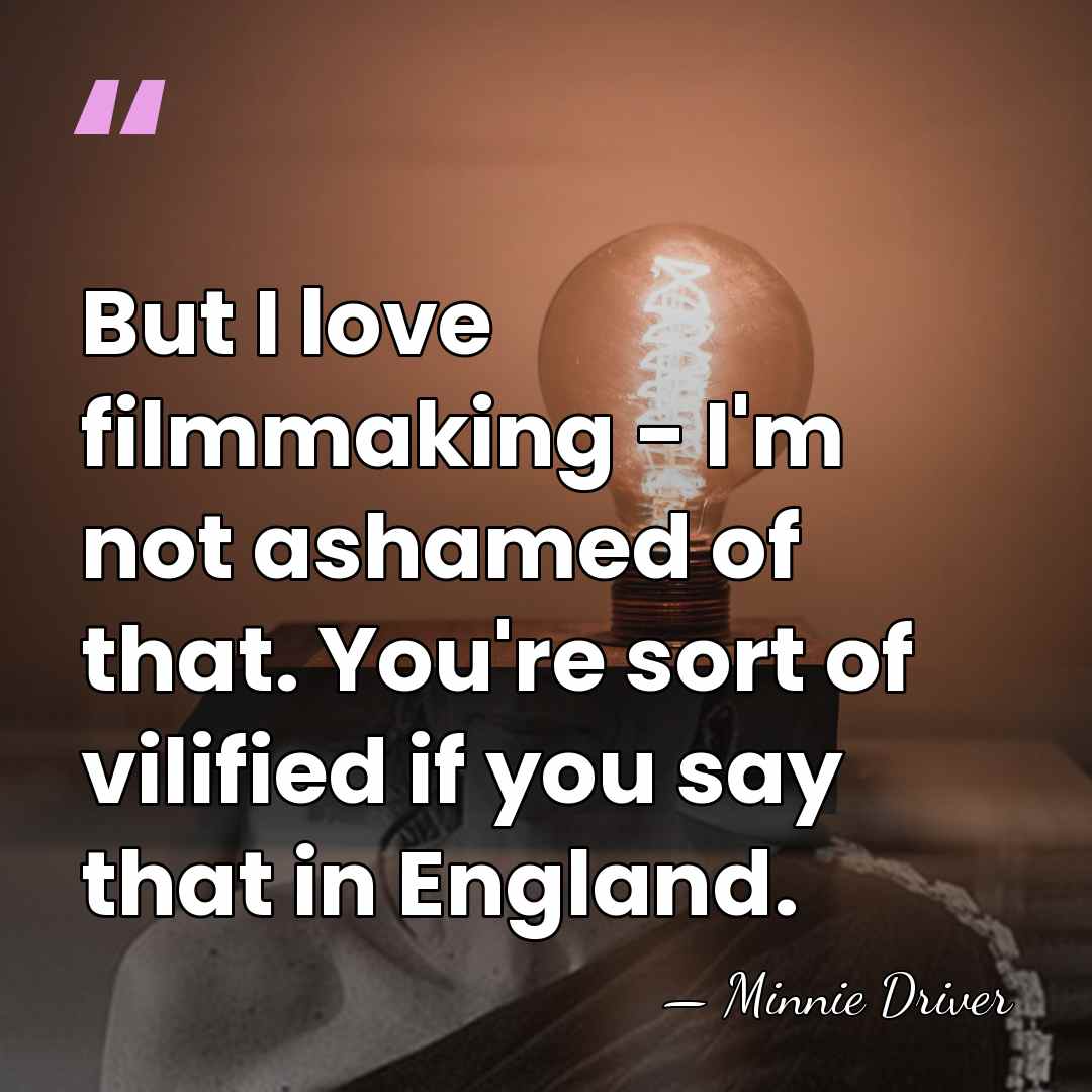 But I love filmmaking - I'm not ashamed of that. You're sort&hellip; - Minnie Driver