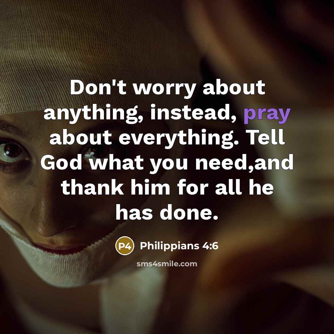 “Don't worry about anything, instead, pray about everything. Tell God what you need,and thank him for all he has done.” quote by Philippians 4:6