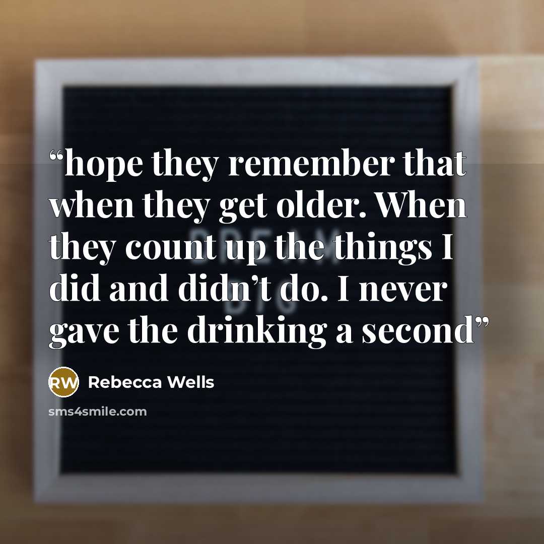 “hope they remember that when they get older. When they count up the things I did and didn’t do. I never gave the drinking a second” quote by Rebecca Wells