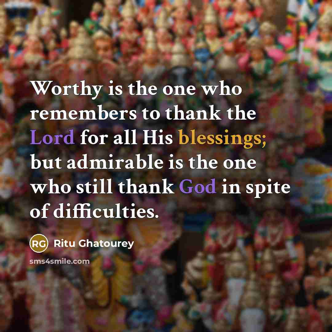 “Worthy is the one who remembers to thank the Lord for all His blessings; but admirable is the one who still thank God in spite of difficulties.” quote by Ritu Ghatourey