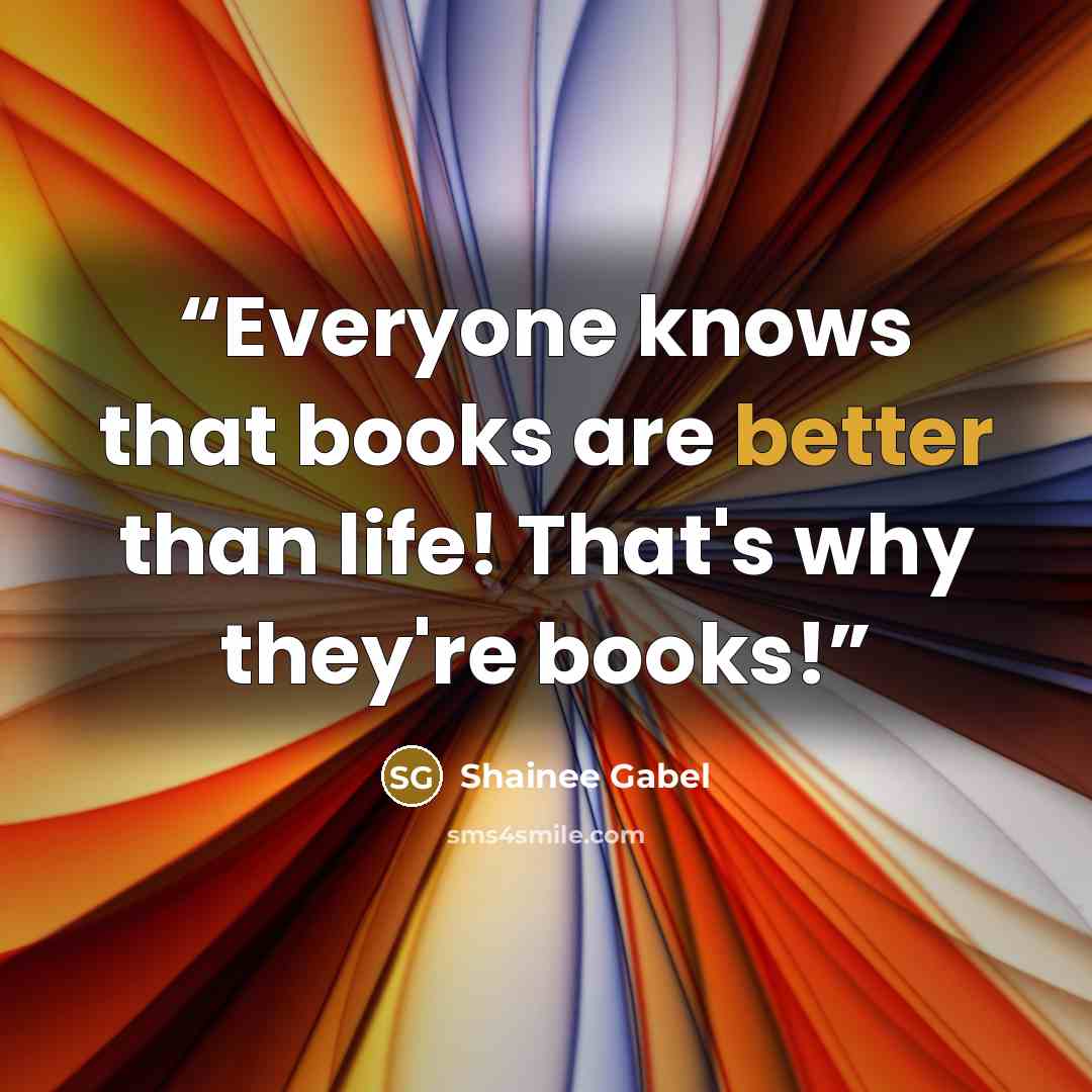 “Everyone knows that books are better than life! That's why they're books!” quote by Shainee Gabel