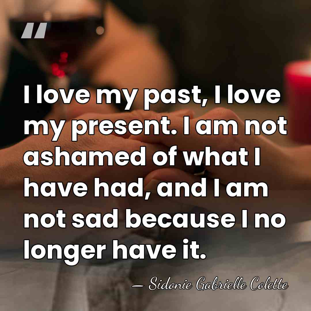 I love my past, I love my present. I am not ashamed&hellip; - Sidonie Gabrielle Colette