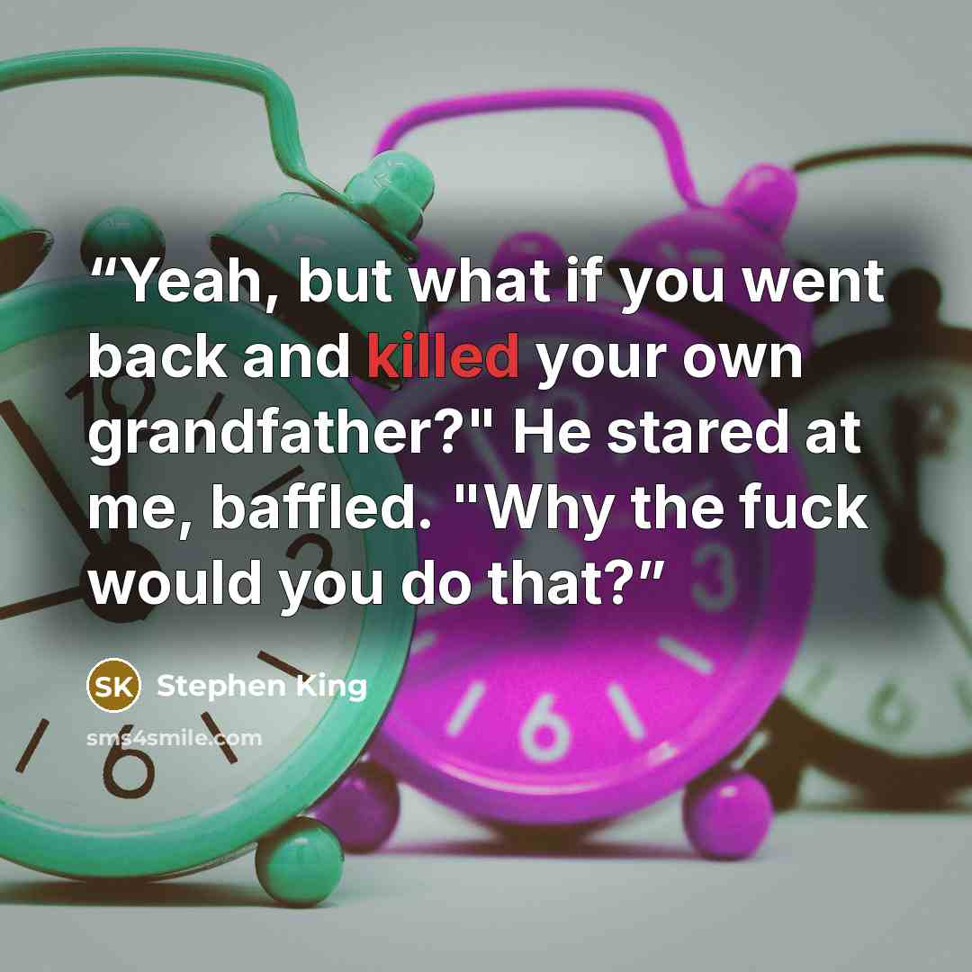 “Yeah, but what if you went back and killed your own grandfather?" He stared at me, baffled. "Why the fuck would you do that?” quote by Stephen King