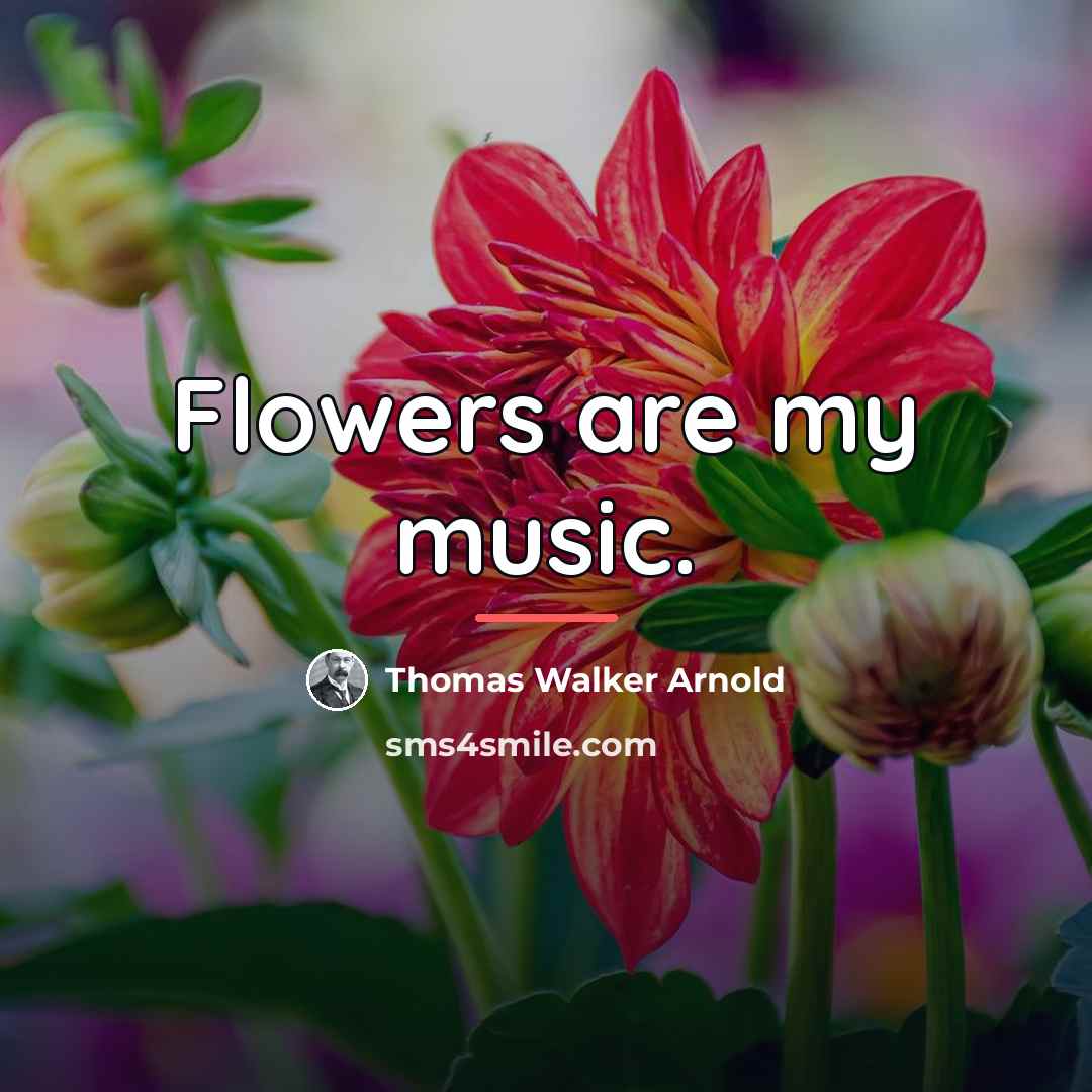 “Flowers are my music.…” quote by Thomas Walker Arnold