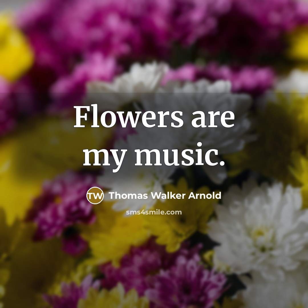 “Flowers are my music.” quote by Thomas Walker Arnold