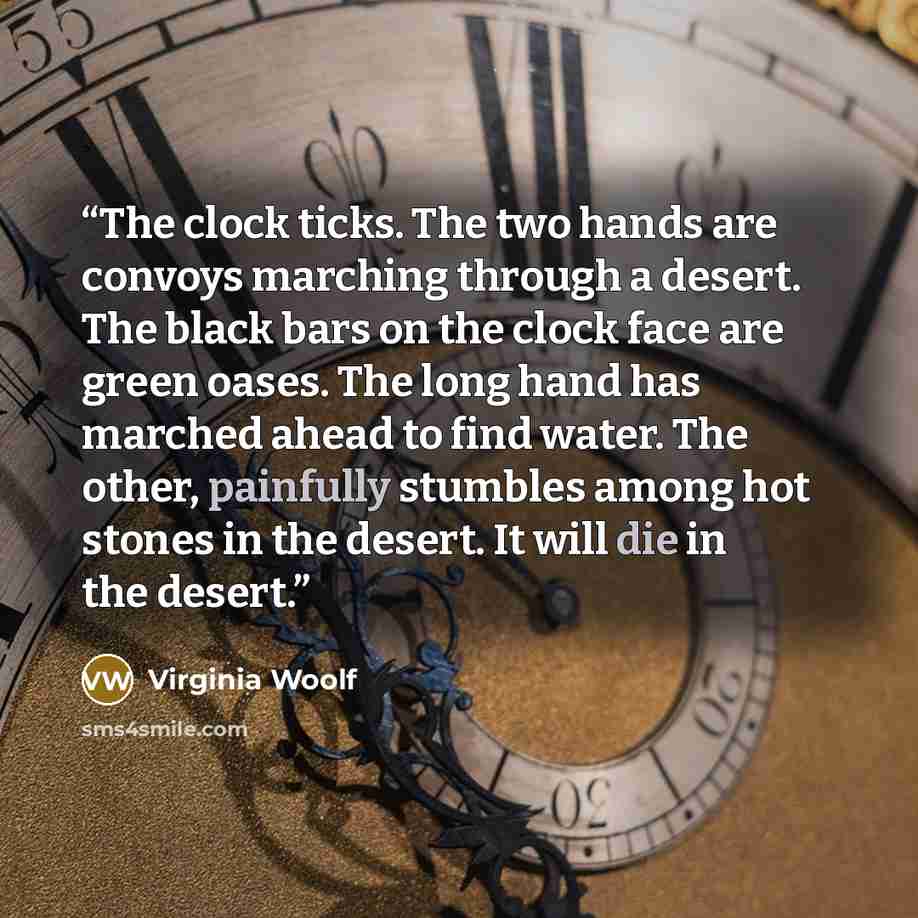 “The clock ticks. The two hands are convoys marching through a desert. The black bars on the clock face are green oases. The long hand has marched ahead to find water. The other, painfully stumbles among hot stones in the desert. It will die in the desert.” quote by Virginia Woolf