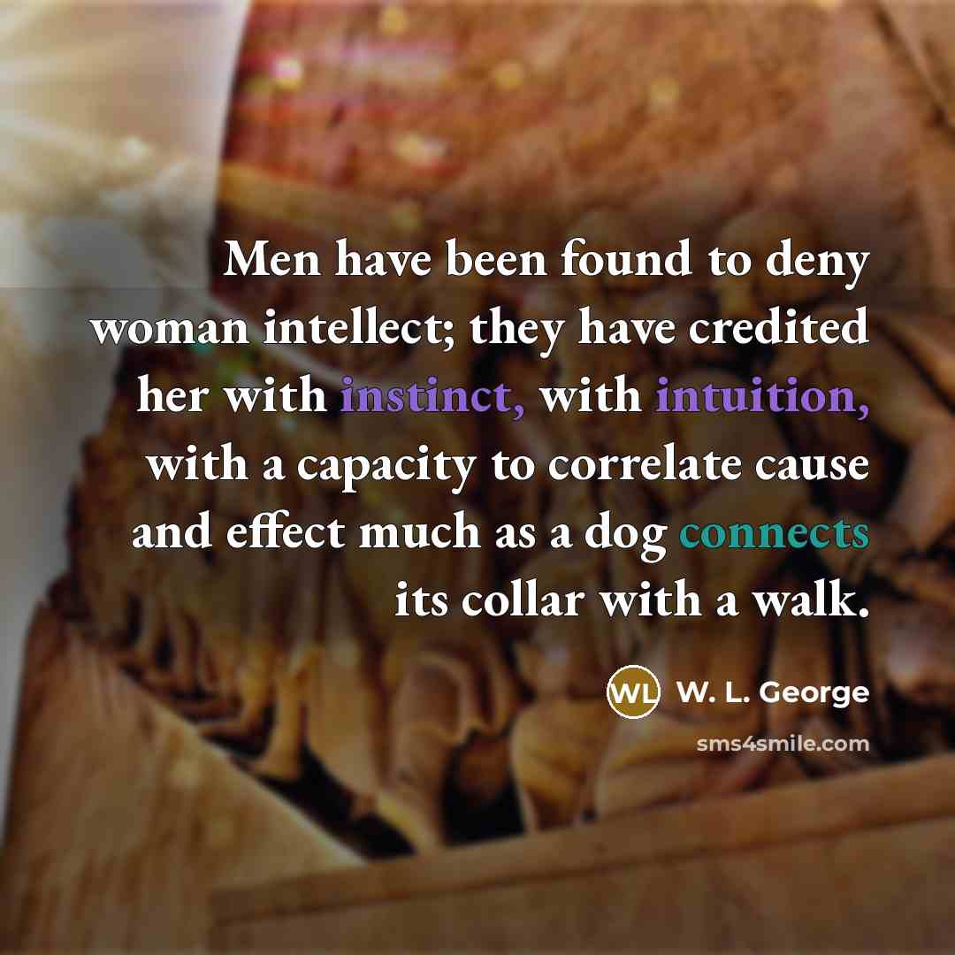 “Men have been found to deny woman intellect; they have…” quote by W. L. George