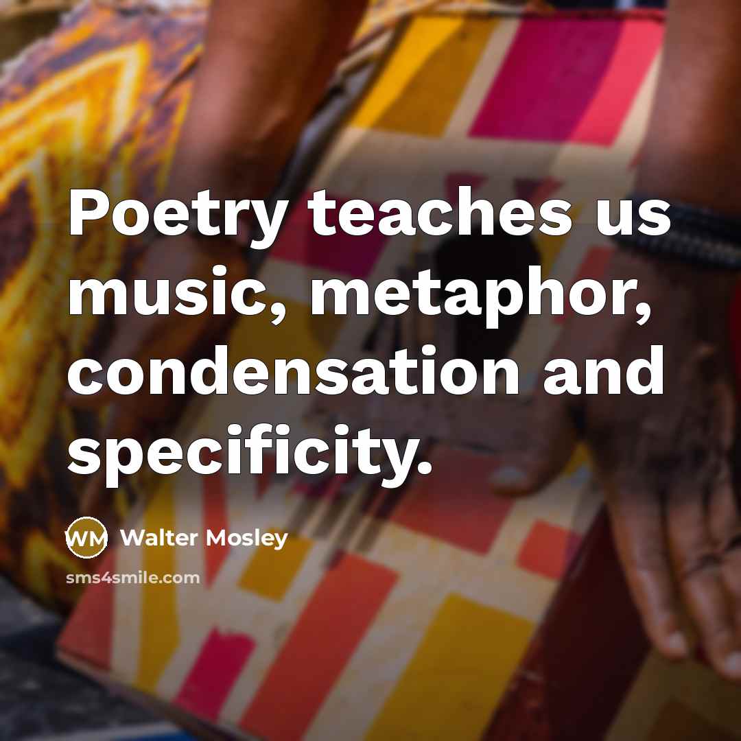 “Poetry teaches us music, metaphor, condensation and specificity.…” quote by Walter Mosley